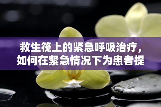 救生筏上的紧急呼吸治疗，如何在紧急情况下为患者提供生命支持？