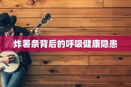 炸薯条背后的呼吸健康隐患