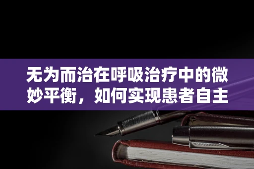 无为而治在呼吸治疗中的微妙平衡，如何实现患者自主呼吸的自然回归？