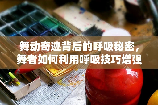 舞动奇迹背后的呼吸秘密，舞者如何利用呼吸技巧增强表演力？