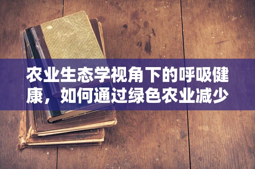 农业生态学视角下的呼吸健康，如何通过绿色农业减少空气污染？