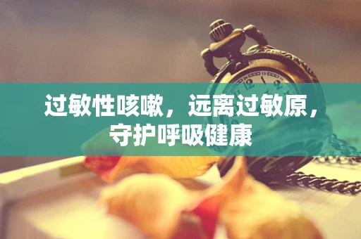 过敏性咳嗽，远离过敏原，守护呼吸健康