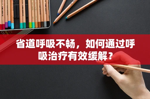 省道呼吸不畅，如何通过呼吸治疗有效缓解？