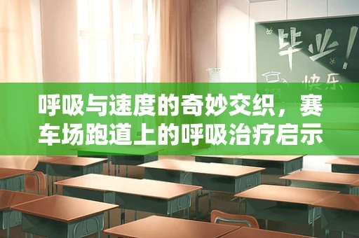 呼吸与速度的奇妙交织，赛车场跑道上的呼吸治疗启示