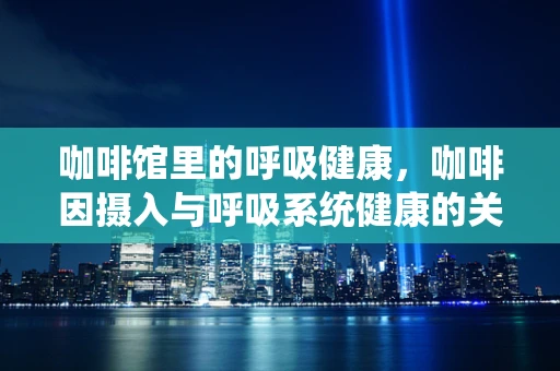 咖啡馆里的呼吸健康，咖啡因摄入与呼吸系统健康的关系？