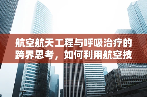 航空航天工程与呼吸治疗的跨界思考，如何利用航空技术优化呼吸治疗设备？