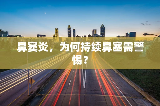 鼻窦炎，为何持续鼻塞需警惕？