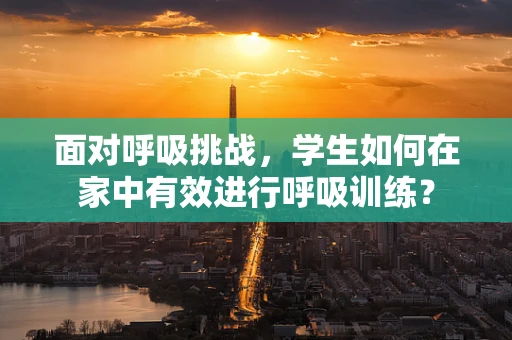 面对呼吸挑战，学生如何在家中有效进行呼吸训练？