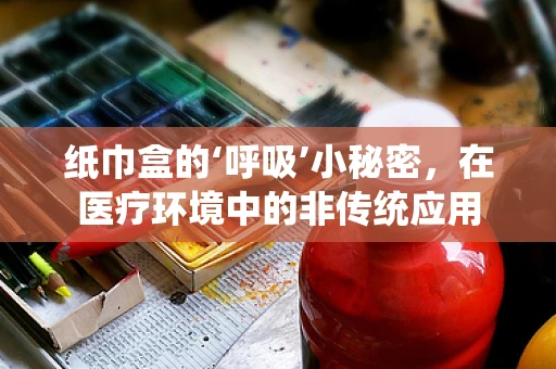 纸巾盒的‘呼吸’小秘密，在医疗环境中的非传统应用