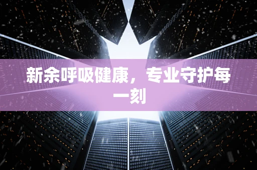 新余呼吸健康，专业守护每一刻