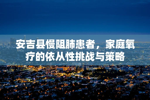 安吉县慢阻肺患者，家庭氧疗的依从性挑战与策略