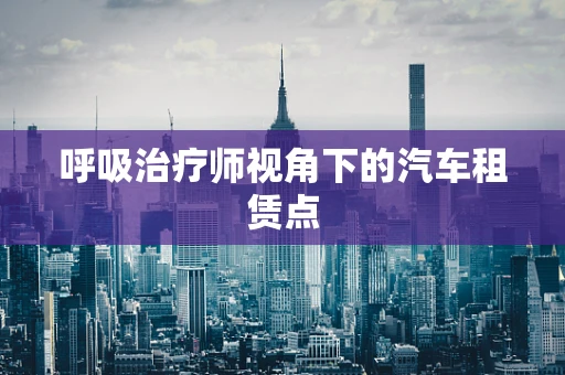 呼吸治疗师视角下的汽车租赁点