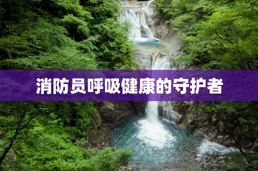 消防员呼吸健康的守护者
