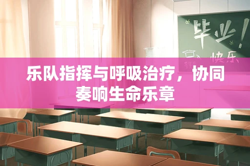 乐队指挥与呼吸治疗，协同奏响生命乐章