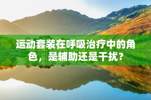运动套装在呼吸治疗中的角色，是辅助还是干扰？