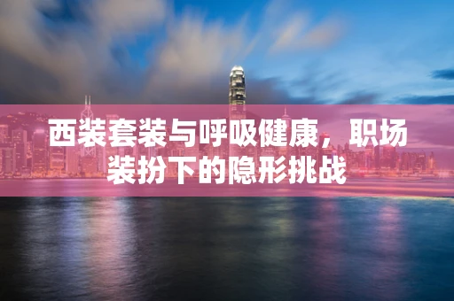 西装套装与呼吸健康，职场装扮下的隐形挑战