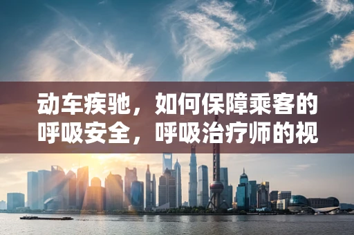 动车疾驰，如何保障乘客的呼吸安全，呼吸治疗师的视角