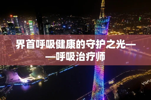 界首呼吸健康的守护之光——呼吸治疗师