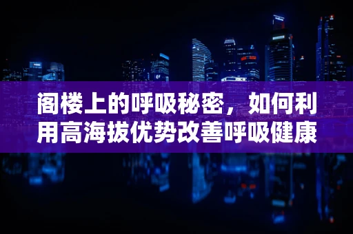 阁楼上的呼吸秘密，如何利用高海拔优势改善呼吸健康？