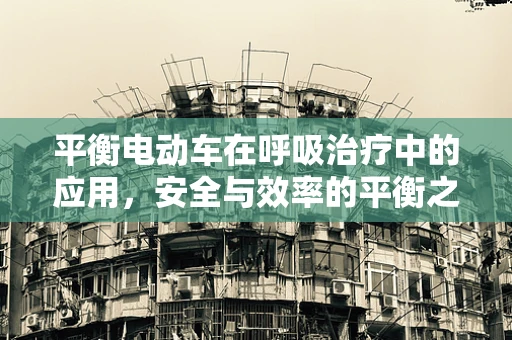 平衡电动车在呼吸治疗中的应用，安全与效率的平衡之道