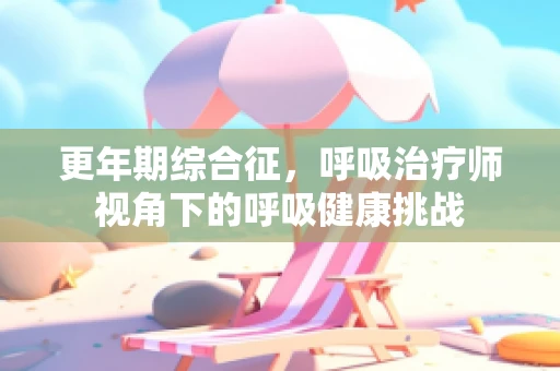 更年期综合征，呼吸治疗师视角下的呼吸健康挑战