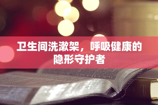 卫生间洗漱架，呼吸健康的隐形守护者