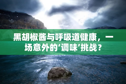 黑胡椒酱与呼吸道健康，一场意外的‘调味’挑战？