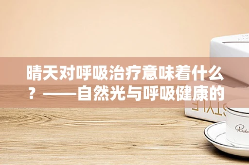 晴天对呼吸治疗意味着什么？——自然光与呼吸健康的小秘密
