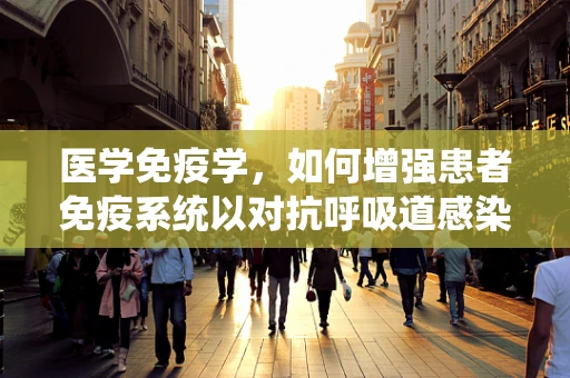 医学免疫学，如何增强患者免疫系统以对抗呼吸道感染？