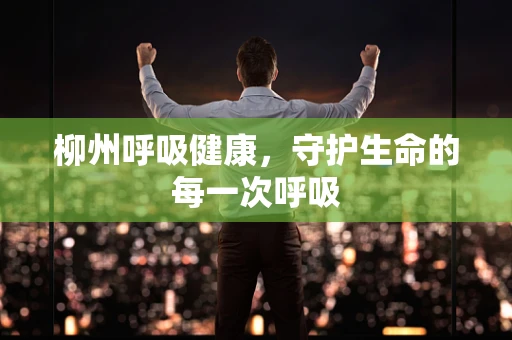 柳州呼吸健康，守护生命的每一次呼吸