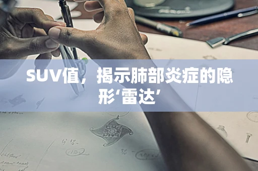 SUV值，揭示肺部炎症的隐形‘雷达’