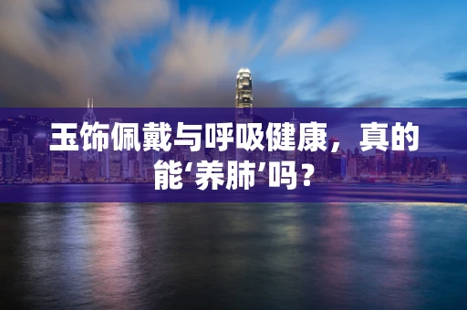 玉饰佩戴与呼吸健康，真的能‘养肺’吗？