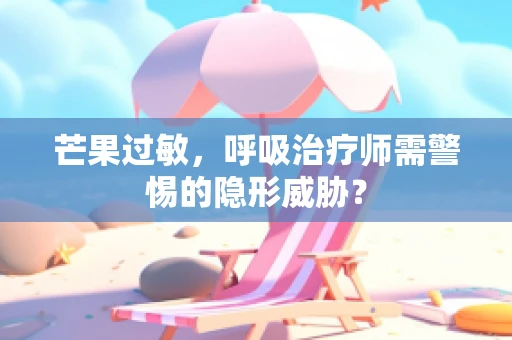 芒果过敏，呼吸治疗师需警惕的隐形威胁？