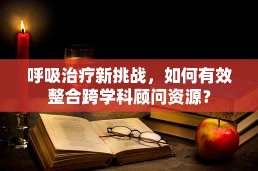 呼吸治疗新挑战，如何有效整合跨学科顾问资源？