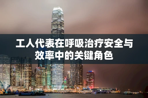 工人代表在呼吸治疗安全与效率中的关键角色