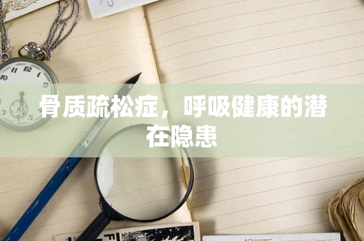骨质疏松症，呼吸健康的潜在隐患