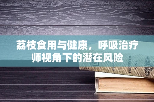 荔枝食用与健康，呼吸治疗师视角下的潜在风险