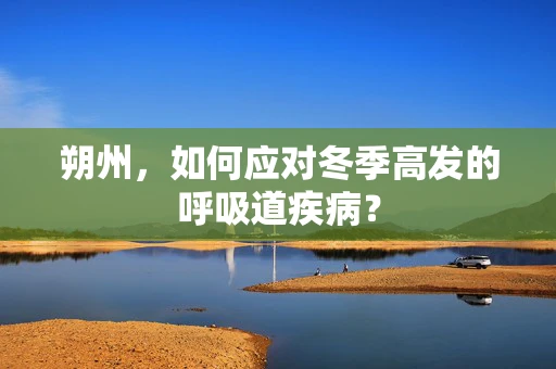 朔州，如何应对冬季高发的呼吸道疾病？