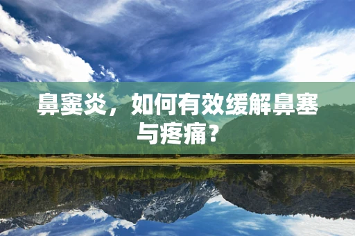 鼻窦炎，如何有效缓解鼻塞与疼痛？