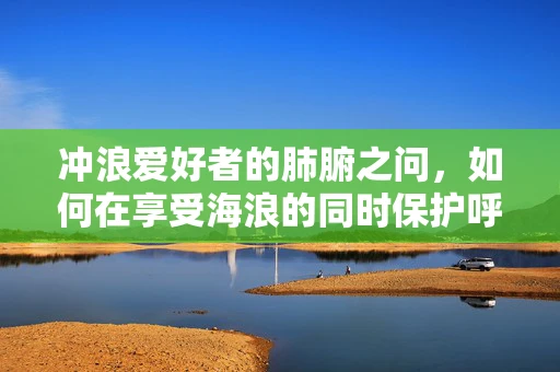 冲浪爱好者的肺腑之问，如何在享受海浪的同时保护呼吸健康？