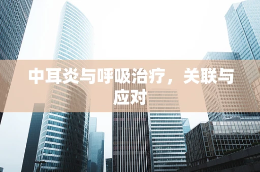 中耳炎与呼吸治疗，关联与应对