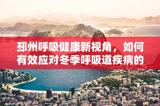邳州呼吸健康新视角，如何有效应对冬季呼吸道疾病的挑战？