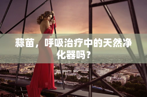 蒜苗，呼吸治疗中的天然净化器吗？