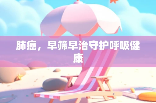 肺癌，早筛早治守护呼吸健康