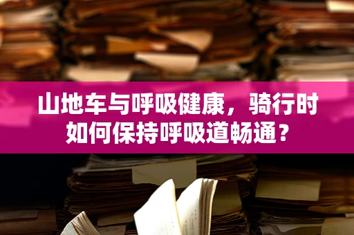 山地车与呼吸健康，骑行时如何保持呼吸道畅通？