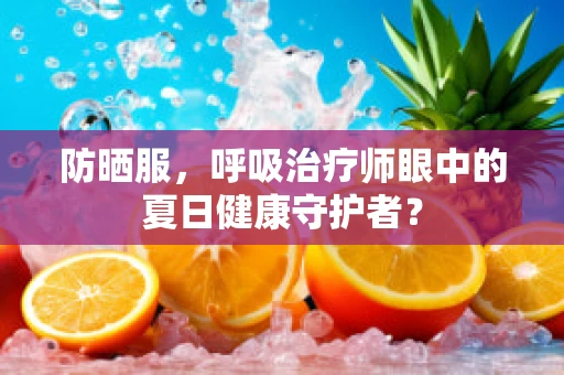 防晒服，呼吸治疗师眼中的夏日健康守护者？