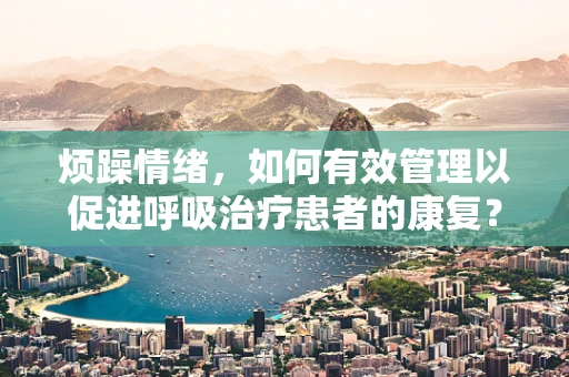 烦躁情绪，如何有效管理以促进呼吸治疗患者的康复？