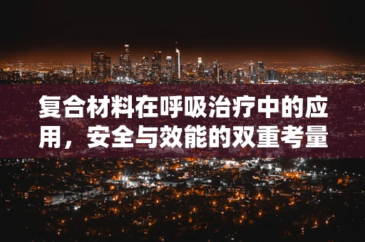 复合材料在呼吸治疗中的应用，安全与效能的双重考量？