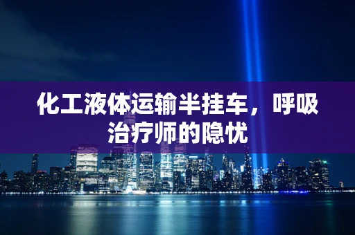 化工液体运输半挂车，呼吸治疗师的隐忧