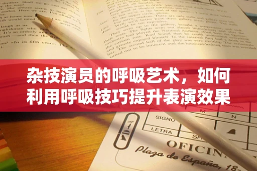 杂技演员的呼吸艺术，如何利用呼吸技巧提升表演效果？